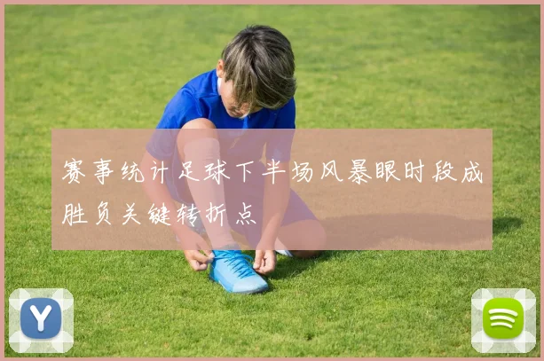 赛事统计足球下半场风暴眼时段成胜负关键转折点