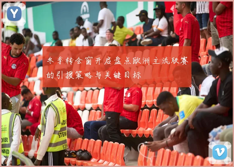 冬季转会窗开启盘点欧洲主流联赛的引援策略与关键目标